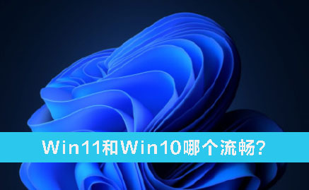 Win11和Win10哪個流暢？Win11和Win10的區(qū)別詳細分析