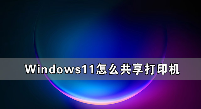 Windows11怎么共享打印機 Windows11共享打印機怎么設置