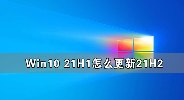 Win10 21H1怎么更新21H2 Win10 21H1升級Win10 21H2的方法