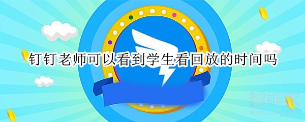 釘釘老師可以看到學生看回放的時間嗎