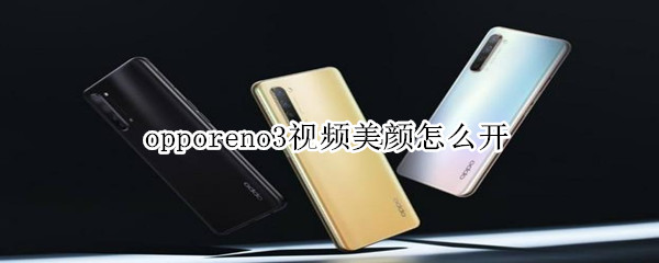 opporeno3視頻美顏怎么開