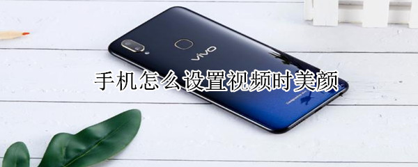 手機怎么設(shè)置視頻時美顏