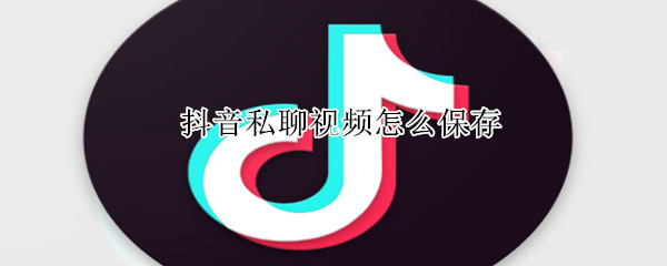 抖音私聊視頻怎么保存