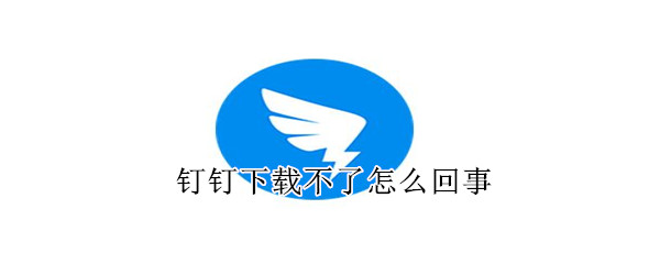 釘釘下載不了怎么回事