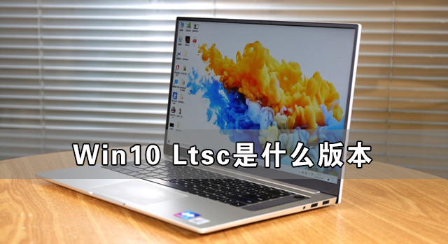 Win10 Ltsc是什么版本 Win10 Ltsc版好用嗎