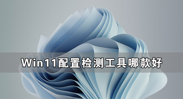Win11配置檢測工具哪款好 最好的Win11配置檢測工具推薦
