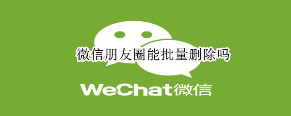 微信朋友圈能批量刪除嗎