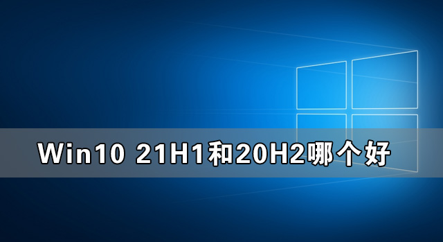 Win10 21H1和20H2哪個好 21H1和20H2系統詳細對比