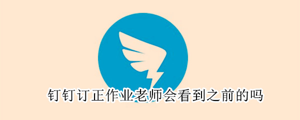 釘釘訂正作業老師會看到之前的嗎