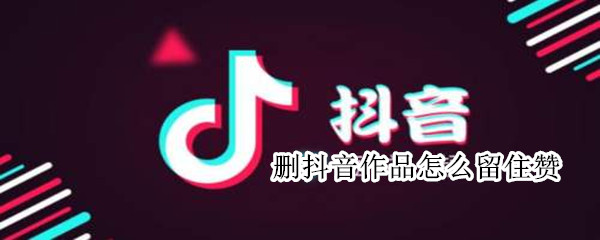 刪抖音作品怎么留住贊