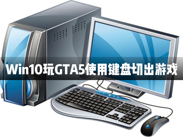 Win10電腦在玩GTA5時使用鍵盤切出游戲怎么辦？