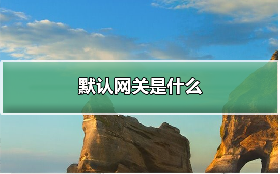 Win10默認網(wǎng)關(guān)是什么?Win10默認網(wǎng)關(guān)詳細介紹