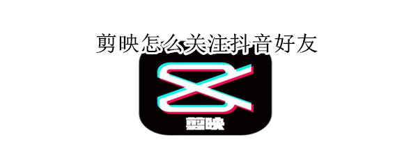 剪映怎么關注抖音好友