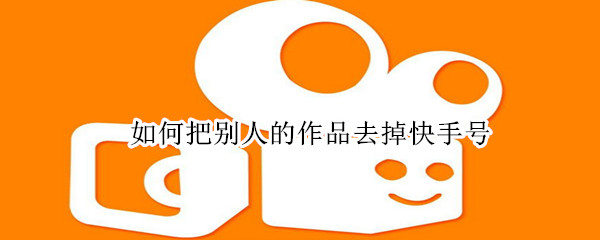 如何把別人的作品去掉快手號(hào)