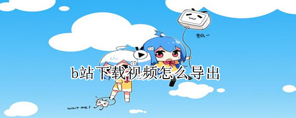 b站下載視頻怎么導出