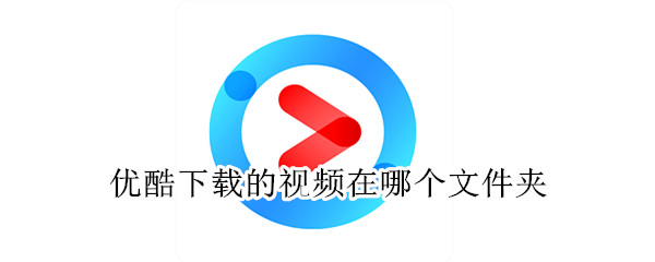 優酷下載的視頻在哪個文件夾