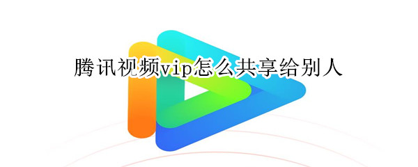 騰訊視頻vip怎么共享給別人