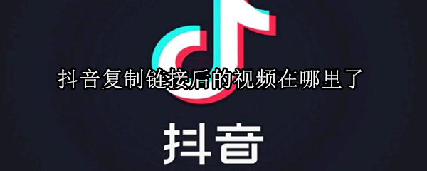 抖音復(fù)制鏈接后的視頻在哪里了