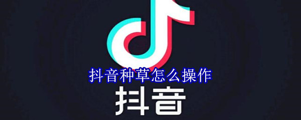 抖音種草怎么操作