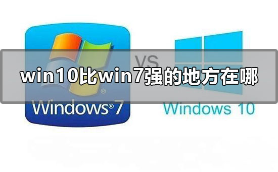 Win10比Win7強的地方在哪里？Win10比Win7好在哪里？