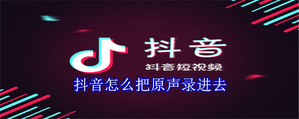 抖音怎么把原聲錄進(jìn)去
