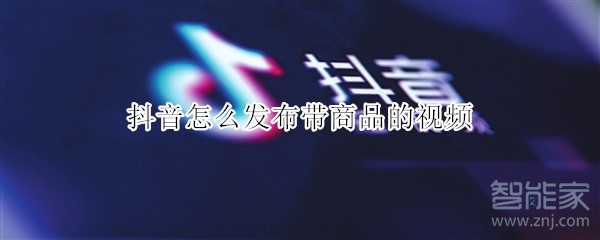 抖音怎么發布帶商品的視頻