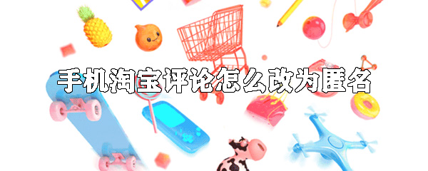 手機淘寶如何匿名評論_手機淘寶評論匿名方法解析