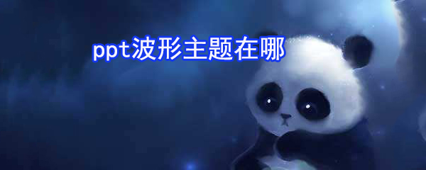 ppt波形主題在哪_ppt波形主題設置方法一覽