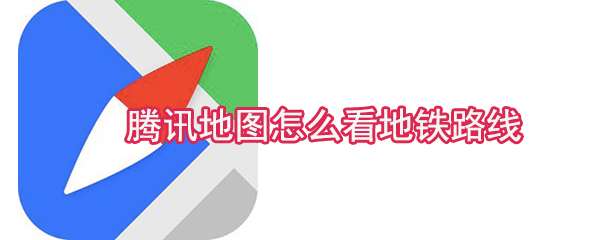 騰訊地圖地鐵路線怎么查看？地鐵路線查看方法介紹