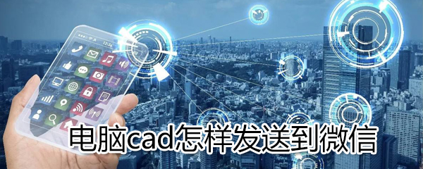 電腦cad如何發(fā)送到微信_電腦cad發(fā)送到微信方法介紹
