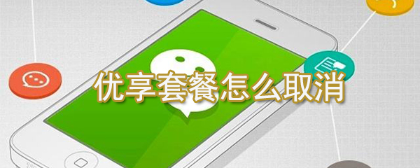 優享套餐如何取消？微信優享套餐取消方法一覽