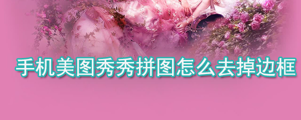 手機美圖秀秀拼圖如何去掉邊框_手機美圖秀秀拼圖邊框去掉方法詳解