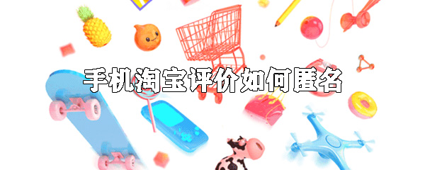 手機淘寶怎么匿名評論 匿名評論方式一覽