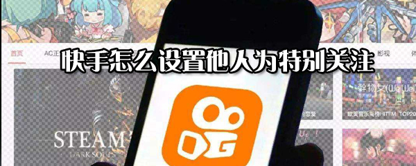 快手怎么設置他人為特別關注_設置他人為特別關注方式指南