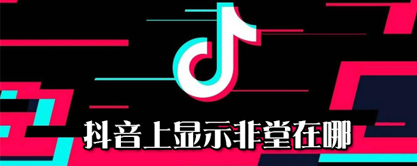 抖音上顯示非堂在什么位置_抖音上顯示非堂位置說明