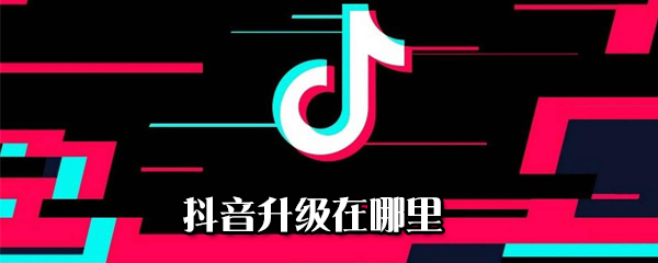 抖音升級在什么位置_抖音升級版本步驟分享