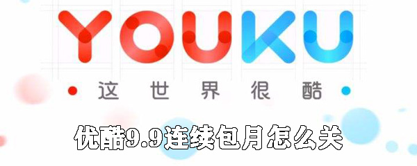 優酷9.9連續包月如何關閉_優酷連續包月會員關閉方法說明