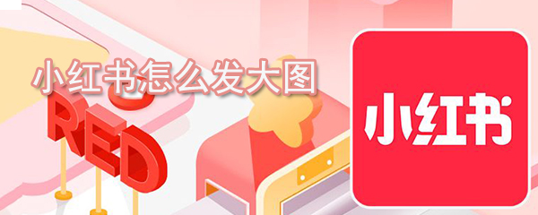 小紅書如何發(fā)大圖_大圖發(fā)送方法說明