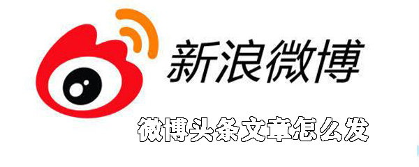 微博頭條文章如何發(fā)送_新浪微博頭條文章發(fā)送方法說(shuō)明
