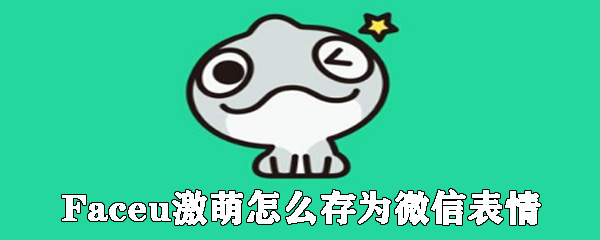 Faceu激萌怎么存微信表情_表情包存儲方式大全