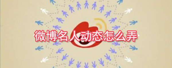 微博名人動態怎么弄？微博名人動態查看教程