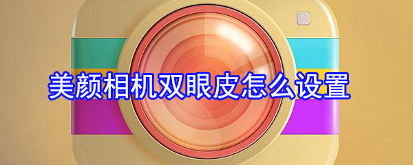美顏相機雙眼皮怎么設置?美顏相機雙眼皮設置方法一覽