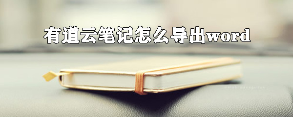 有道云筆記怎么導出word？有道云筆記轉換word方法詳解