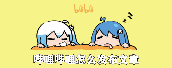 嗶哩嗶哩怎么發布文章_嗶哩嗶哩發布圖文教程推薦