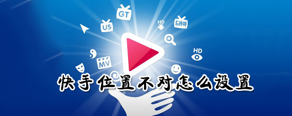 快手位置不對如何設置？快手位置不對設置步驟一覽