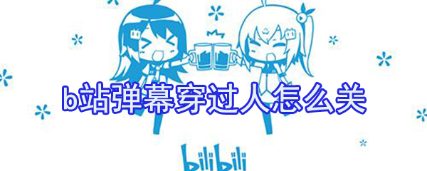 b站彈幕穿過(guò)人怎么關(guān)？b站穿過(guò)人彈幕關(guān)閉方法介紹