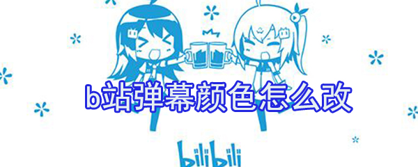 b站彈幕顏色怎么改？b站彈幕顏色修改方法介紹