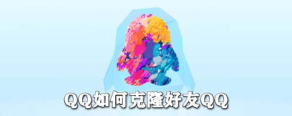 QQ怎么克隆好友QQ?QQ克隆好友QQ教程