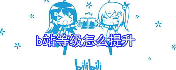 b站等級(jí)如何提升？b站等級(jí)提升方法分析