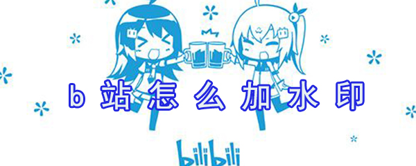 b站如何加水印？b站加水印方法一覽